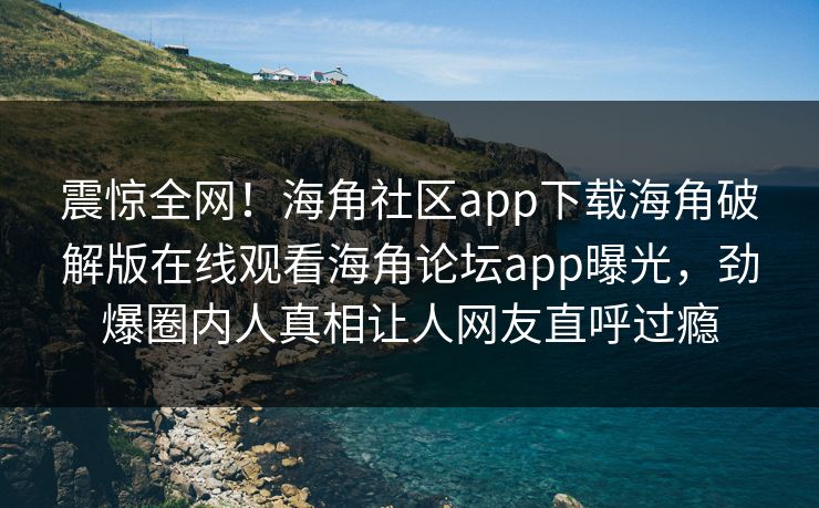 震惊全网!海角社区app下载海角破解版在线观看海角论坛app曝光,劲爆圈内人真相让人网友直呼过瘾