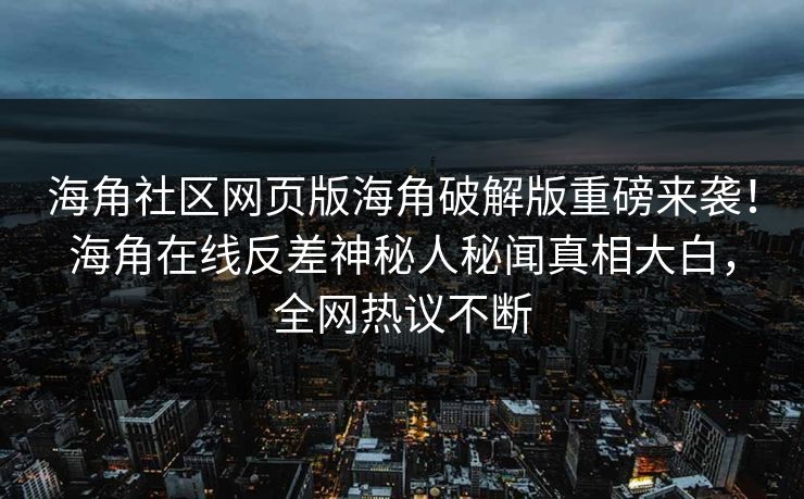 海角社区网页版海角破解版重磅来袭！海角在线反差神秘人秘闻真相大白，全网热议不断