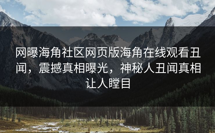 网曝海角社区网页版海角在线观看丑闻，震撼真相曝光，神秘人丑闻真相让人瞠目