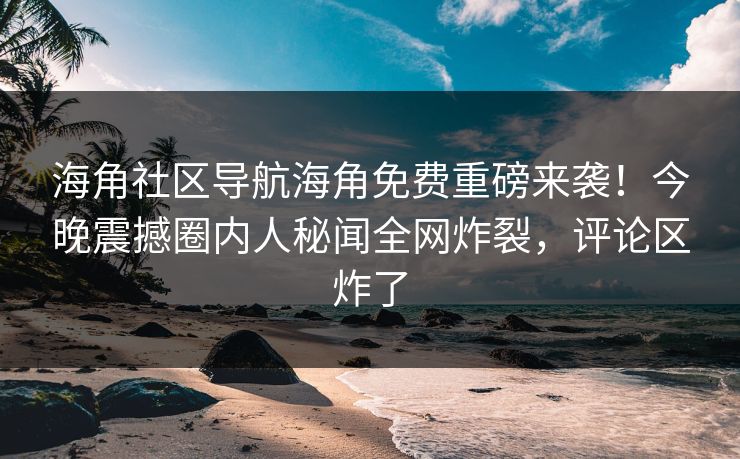 海角社区导航海角免费重磅来袭！今晚震撼圈内人秘闻全网炸裂，评论区炸了
