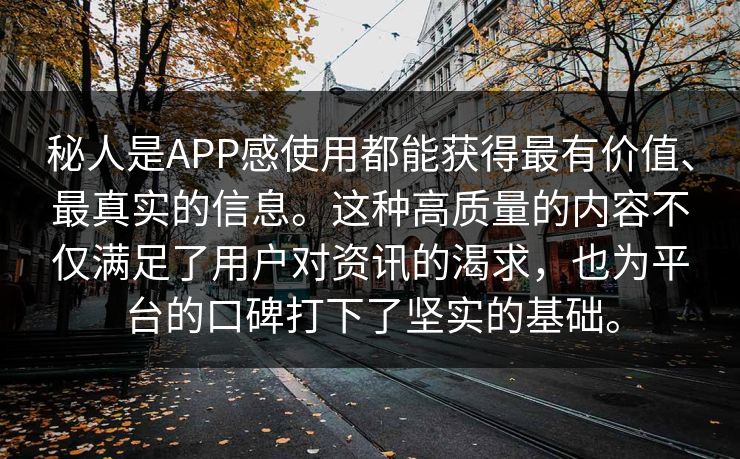 秘人是APP感使用都能获得最有价值、最真实的信息。这种高质量的内容不仅满足了用户对资讯的渴求,也为平台的口碑打下了坚实的基础。