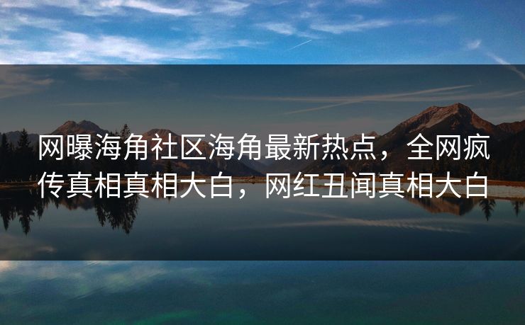 网曝海角社区海角最新热点，全网疯传真相真相大白，网红丑闻真相大白