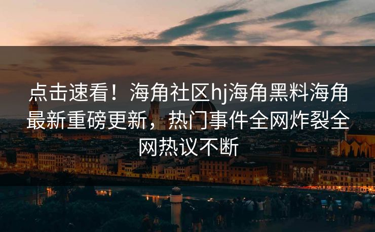 点击速看！海角社区hj海角黑料海角最新重磅更新，热门事件全网炸裂全网热议不断