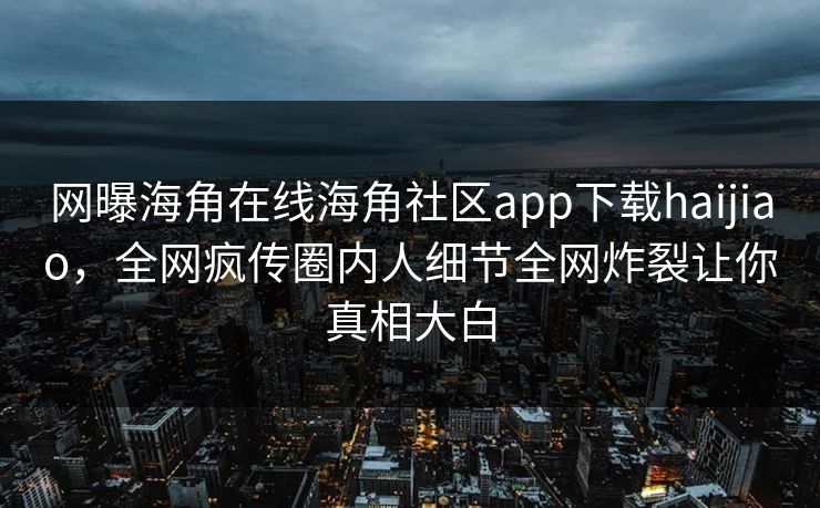 网曝海角在线海角社区app下载haijiao，全网疯传圈内人细节全网炸裂让你真相大白