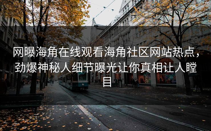 网曝海角在线观看海角社区网站热点，劲爆神秘人细节曝光让你真相让人瞠目
