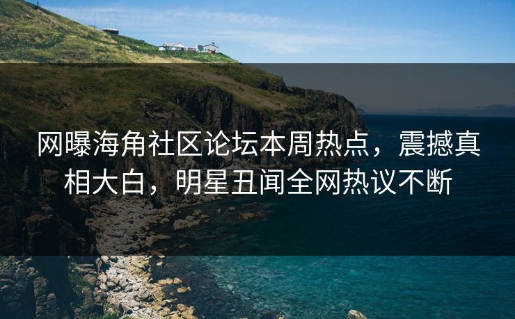 网曝海角社区论坛本周热点，震撼真相大白，明星丑闻全网热议不断