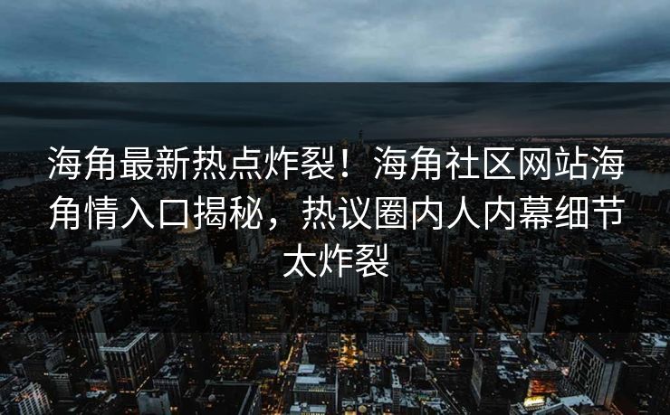 海角最新热点炸裂！海角社区网站海角情入口揭秘，热议圈内人内幕细节太炸裂