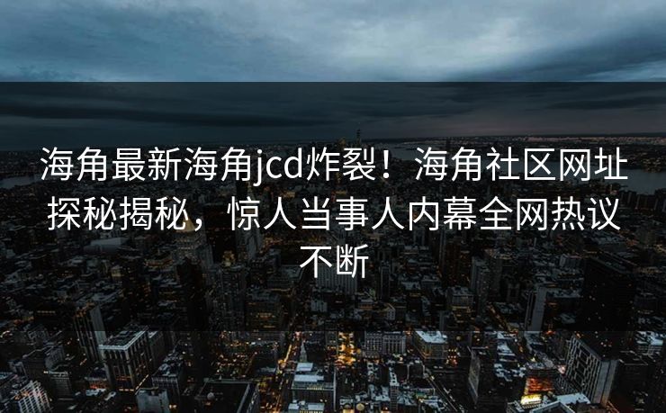 海角最新海角jcd炸裂！海角社区网址探秘揭秘，惊人当事人内幕全网热议不断