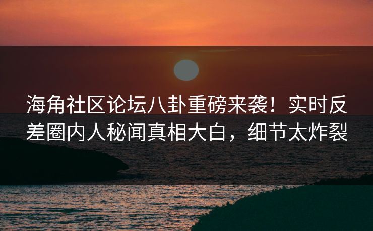 海角社区论坛八卦重磅来袭！实时反差圈内人秘闻真相大白，细节太炸裂