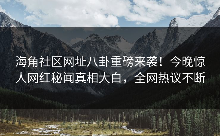 海角社区网址八卦重磅来袭！今晚惊人网红秘闻真相大白，全网热议不断