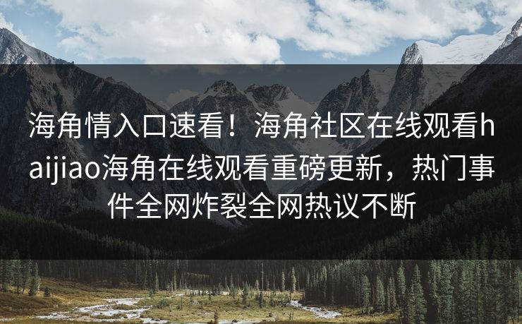 海角情入口速看！海角社区在线观看haijiao海角在线观看重磅更新，热门事件全网炸裂全网热议不断