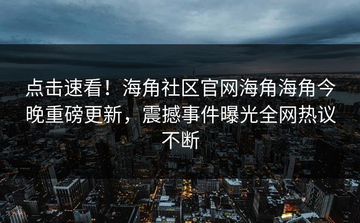 点击速看！海角社区官网海角海角今晚重磅更新，震撼事件曝光全网热议不断