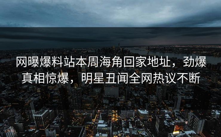 网曝爆料站本周海角回家地址，劲爆真相惊爆，明星丑闻全网热议不断