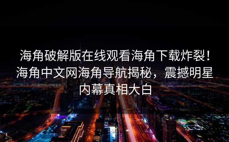 海角破解版在线观看海角下载炸裂！海角中文网海角导航揭秘，震撼明星内幕真相大白