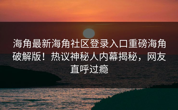 海角最新海角社区登录入口重磅海角破解版！热议神秘人内幕揭秘，网友直呼过瘾