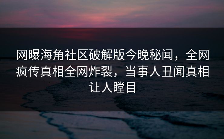 网曝海角社区破解版今晚秘闻，全网疯传真相全网炸裂，当事人丑闻真相让人瞠目