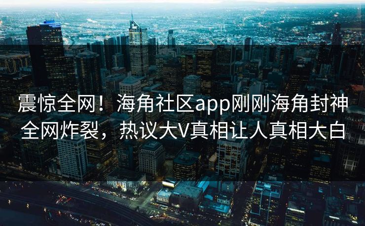 震惊全网！海角社区app刚刚海角封神全网炸裂，热议大V真相让人真相大白