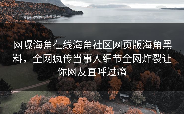 网曝海角在线海角社区网页版海角黑料，全网疯传当事人细节全网炸裂让你网友直呼过瘾