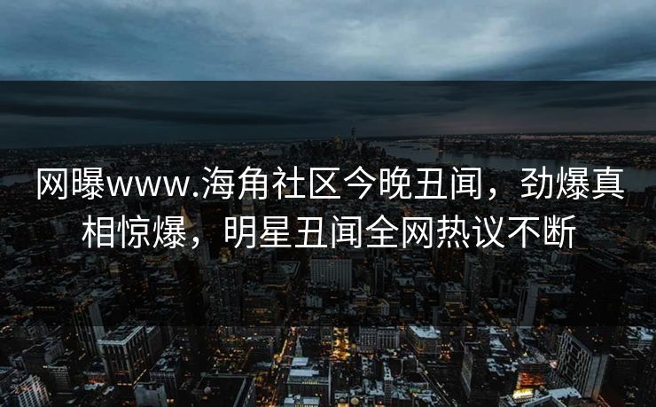 网曝www.海角社区今晚丑闻，劲爆真相惊爆，明星丑闻全网热议不断