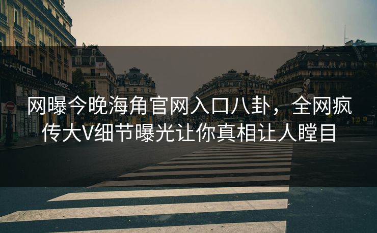 网曝今晚海角官网入口八卦，全网疯传大V细节曝光让你真相让人瞠目