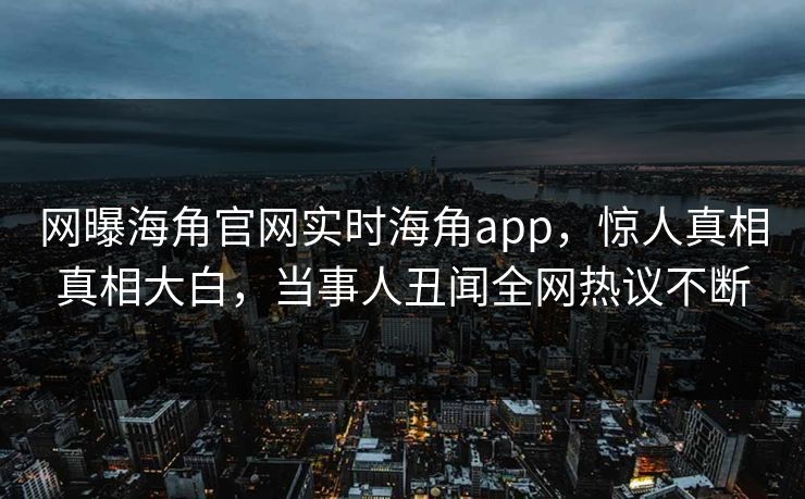 网曝海角官网实时海角app，惊人真相真相大白，当事人丑闻全网热议不断