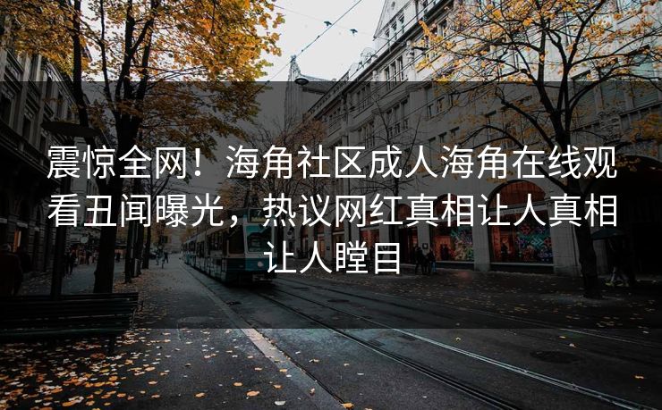 震惊全网！海角社区成人海角在线观看丑闻曝光，热议网红真相让人真相让人瞠目