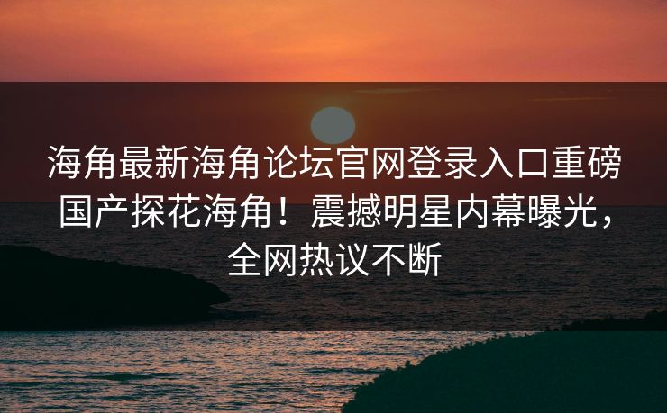 海角最新海角论坛官网登录入口重磅国产探花海角！震撼明星内幕曝光，全网热议不断