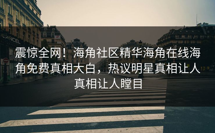 震惊全网！海角社区精华海角在线海角免费真相大白，热议明星真相让人真相让人瞠目