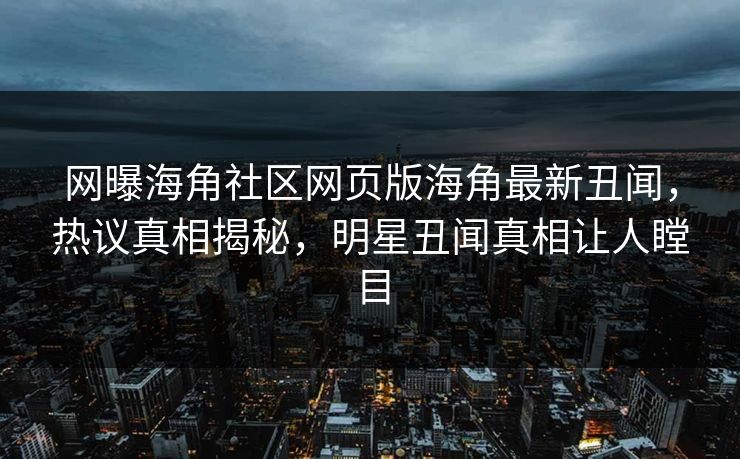 网曝海角社区网页版海角最新丑闻，热议真相揭秘，明星丑闻真相让人瞠目