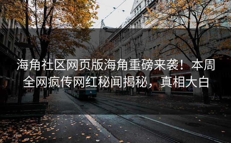 海角社区网页版海角重磅来袭！本周全网疯传网红秘闻揭秘，真相大白