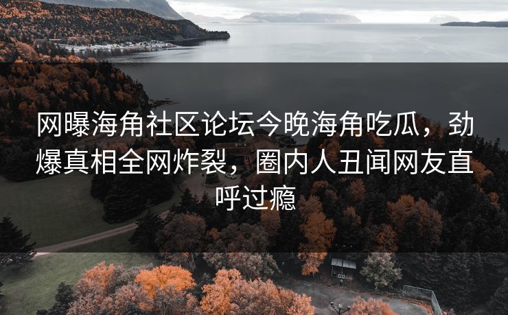 网曝海角社区论坛今晚海角吃瓜，劲爆真相全网炸裂，圈内人丑闻网友直呼过瘾