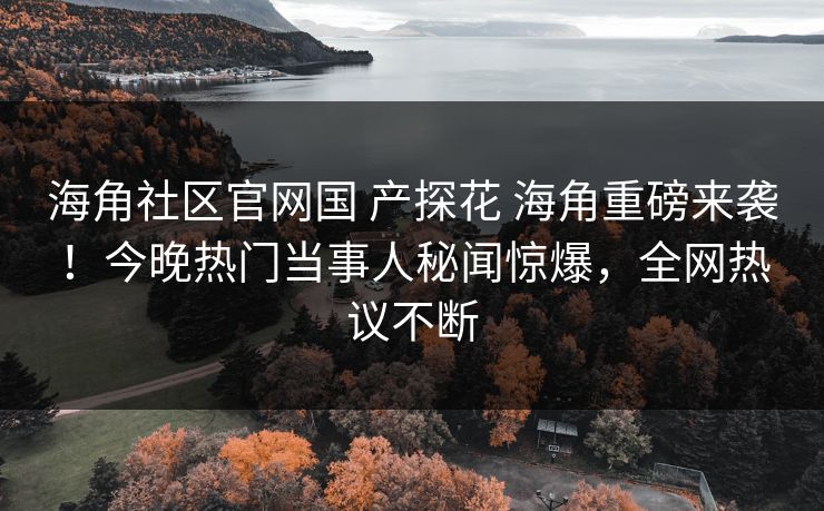 海角社区官网国 产探花 海角重磅来袭！今晚热门当事人秘闻惊爆，全网热议不断