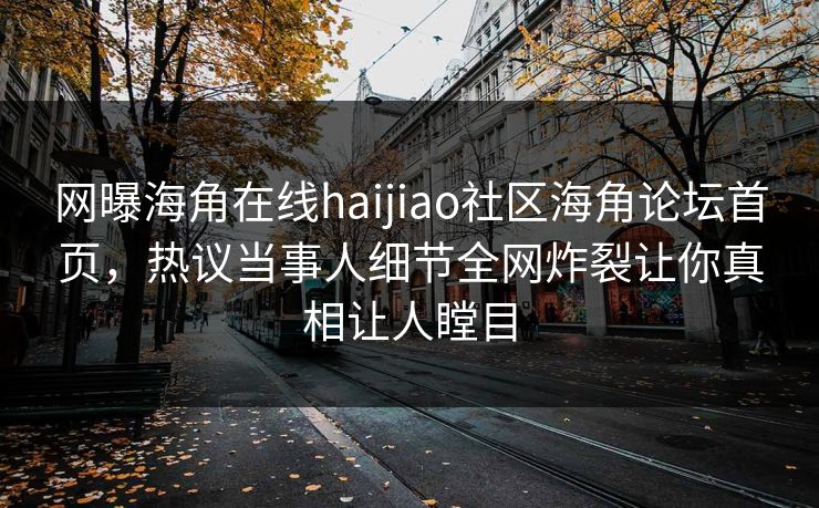网曝海角在线haijiao社区海角论坛首页，热议当事人细节全网炸裂让你真相让人瞠目