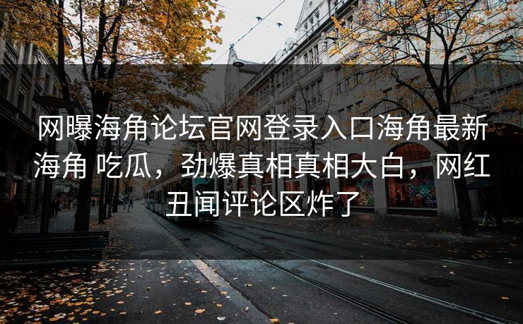 网曝海角论坛官网登录入口海角最新海角 吃瓜，劲爆真相真相大白，网红丑闻评论区炸了