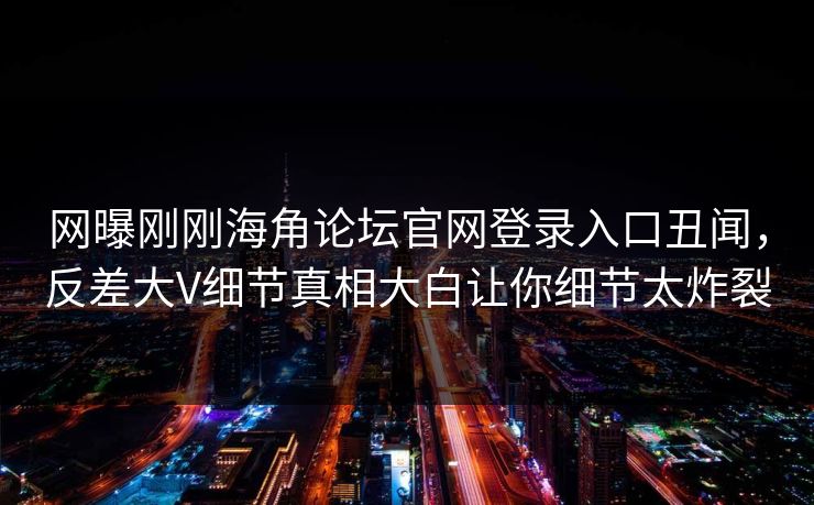 网曝刚刚海角论坛官网登录入口丑闻，反差大V细节真相大白让你细节太炸裂