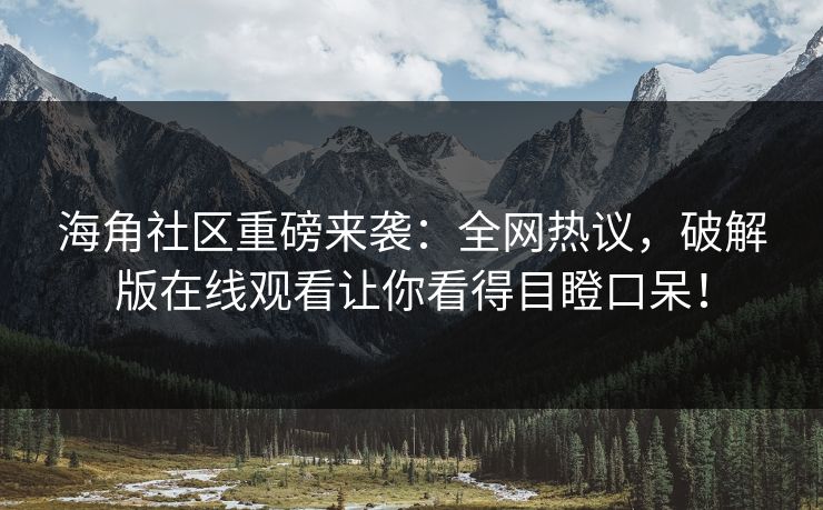 海角社区重磅来袭：全网热议，破解版在线观看让你看得目瞪口呆！