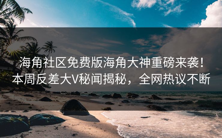 海角社区免费版海角大神重磅来袭！本周反差大V秘闻揭秘，全网热议不断
