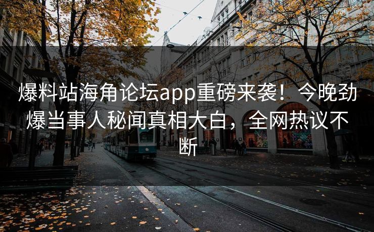 爆料站海角论坛app重磅来袭！今晚劲爆当事人秘闻真相大白，全网热议不断