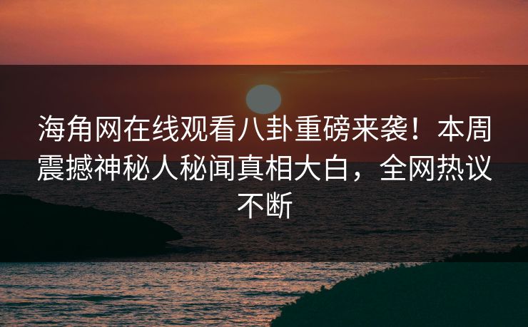 海角网在线观看八卦重磅来袭！本周震撼神秘人秘闻真相大白，全网热议不断