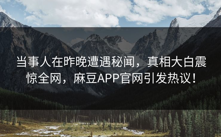 当事人在昨晚遭遇秘闻，真相大白震惊全网，麻豆APP官网引发热议！