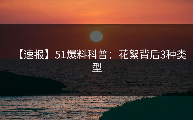 【速报】51爆料科普：花絮背后3种类型