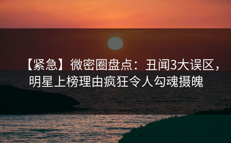 【紧急】微密圈盘点：丑闻3大误区，明星上榜理由疯狂令人勾魂摄魄
