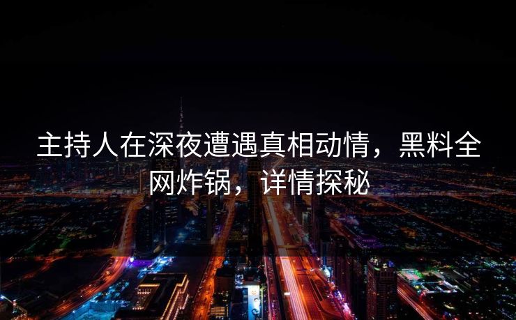 主持人在深夜遭遇真相动情，黑料全网炸锅，详情探秘