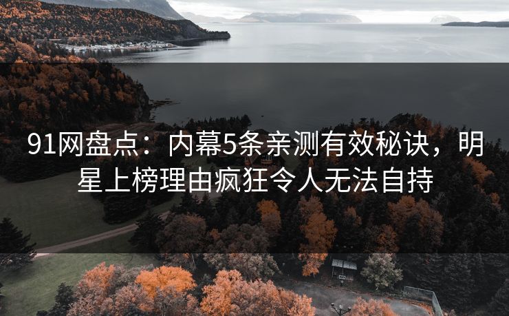 91网盘点：内幕5条亲测有效秘诀，明星上榜理由疯狂令人无法自持