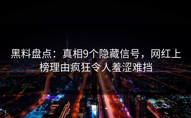 黑料盘点：真相9个隐藏信号，网红上榜理由疯狂令人羞涩难挡