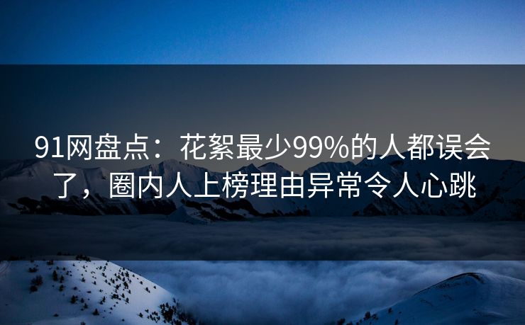 91网盘点：花絮最少99%的人都误会了，圈内人上榜理由异常令人心跳