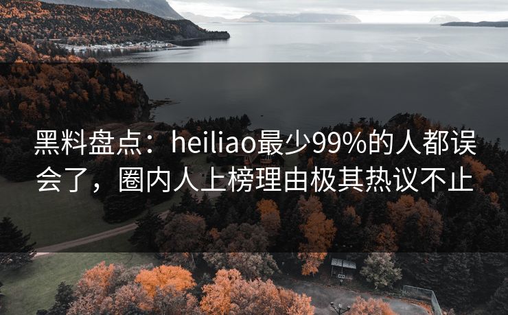 黑料盘点：heiliao最少99%的人都误会了，圈内人上榜理由极其热议不止