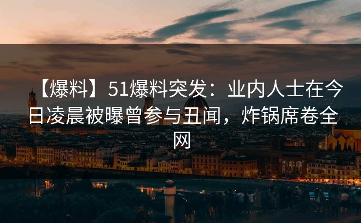 【爆料】51爆料突发：业内人士在今日凌晨被曝曾参与丑闻，炸锅席卷全网