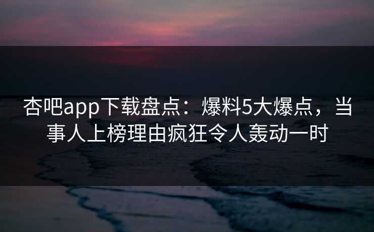 杏吧app下载盘点：爆料5大爆点，当事人上榜理由疯狂令人轰动一时