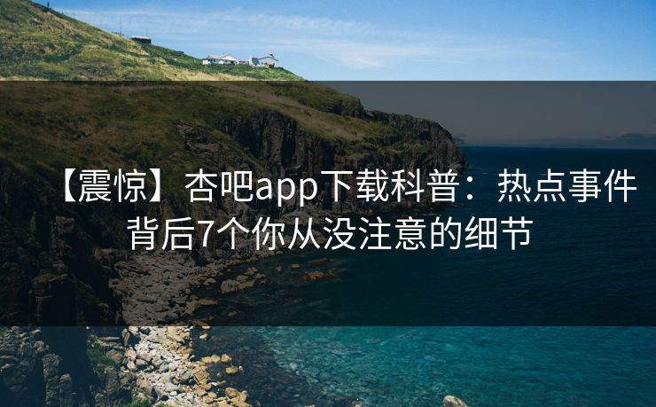【震惊】杏吧app下载科普：热点事件背后7个你从没注意的细节